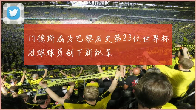 门德斯成为巴黎历史第23位世界杯进球球员创下新纪录