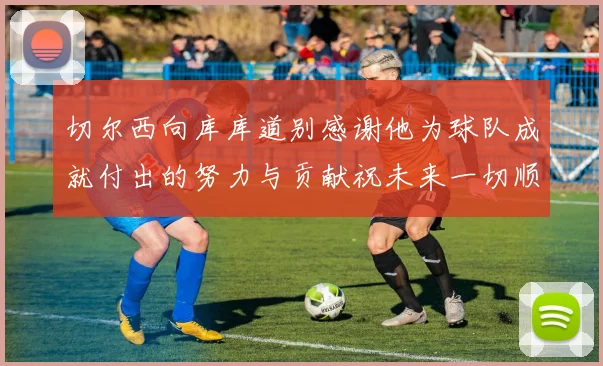 切尔西向库库道别感谢他为球队成就付出的努力与贡献祝未来一切顺利
