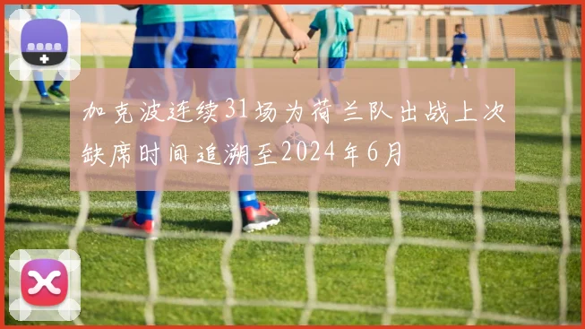 加克波连续31场为荷兰队出战上次缺席时间追溯至2024年6月