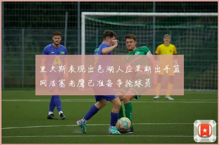里夫斯表现出色湖人应果断出手篮网活塞老鹰已准备争抢球员
