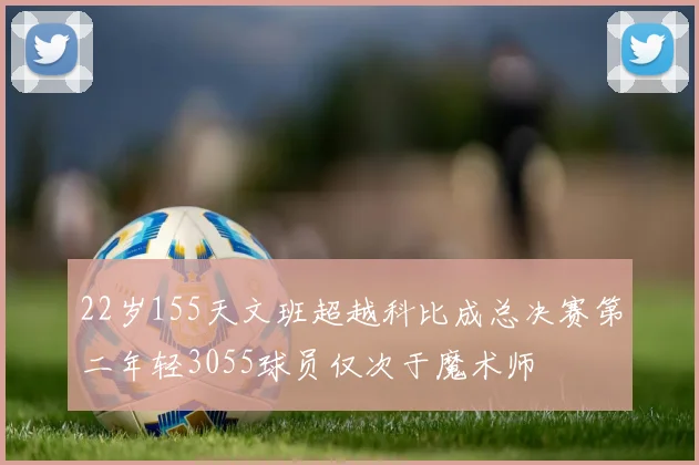 22岁155天文班超越科比成总决赛第二年轻3055球员仅次于魔术师