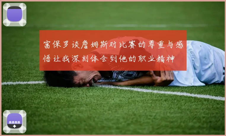 富保罗谈詹姆斯对比赛的尊重与感悟让我深刻体会到他的职业精神