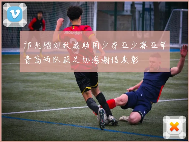 邝兆镭刘致成助国少夺亚少赛亚军青岛两队获足协感谢信表彰