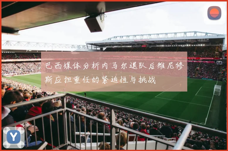 巴西媒体分析内马尔退队后维尼修斯应担重任的紧迫性与挑战
